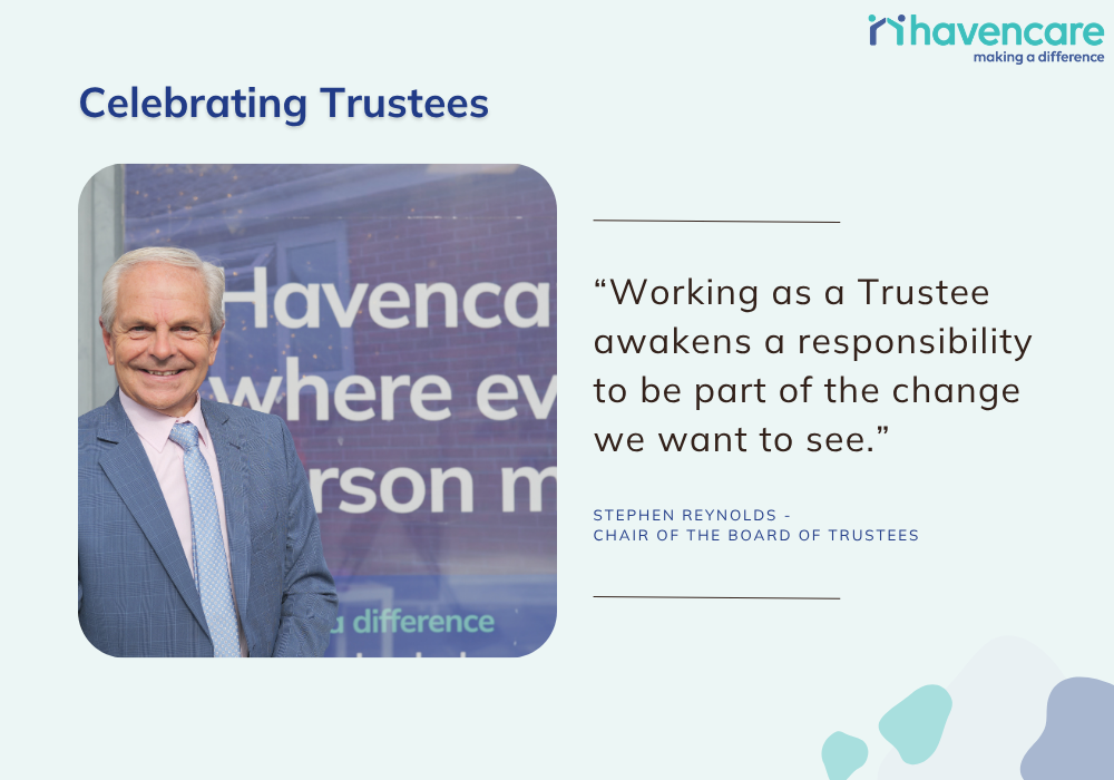 Stephen Reynolds, Chair of the Board of Trustees at Havencare, smiles in front of a Havencare sign. Beside him is the quote: “Working as a Trustee awakens a responsibility to be part of the change we want to see.”